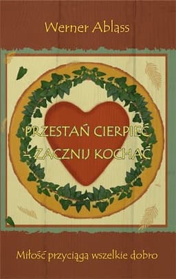 Przestań Cierpieć - Zacznij Kochać. Miłość Przyciąga Wszelkie Dobro