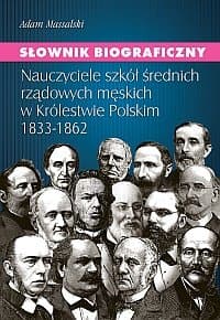 Słownik Biograficzny. Nauczyciele Szkół Średnich Rządowych Męskich w Królestwie Polskim 1833-1862